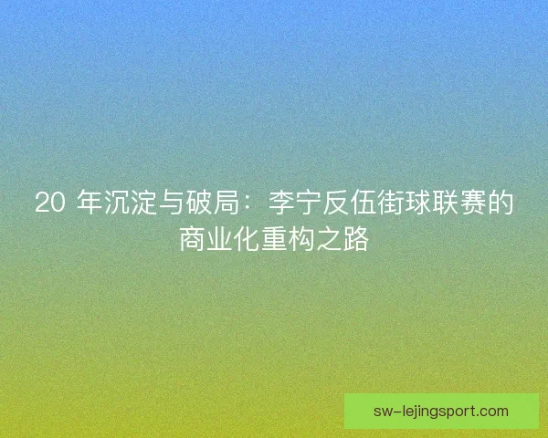 20 年沉淀与破局：李宁反伍街球联赛的商业化重构之路