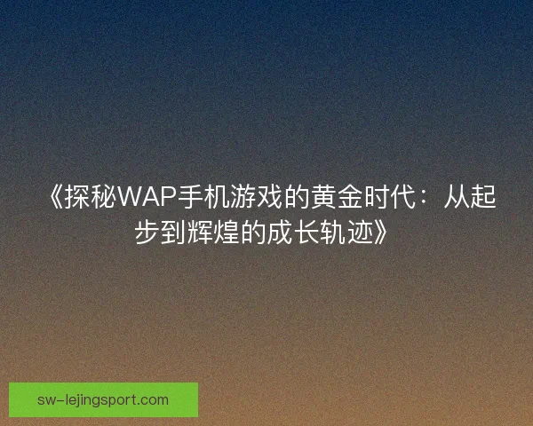 《探秘WAP手机游戏的黄金时代：从起步到辉煌的成长轨迹》